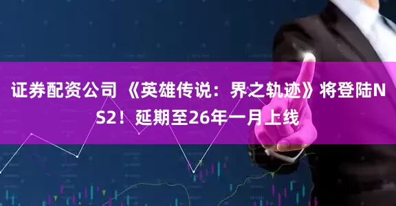 证券配资公司 《英雄传说：界之轨迹》将登陆NS2！延期至26年一月上线