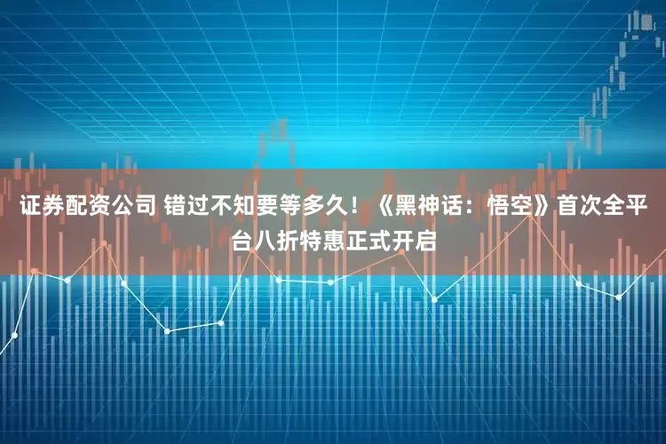 证券配资公司 错过不知要等多久！《黑神话：悟空》首次全平台八折特惠正式开启