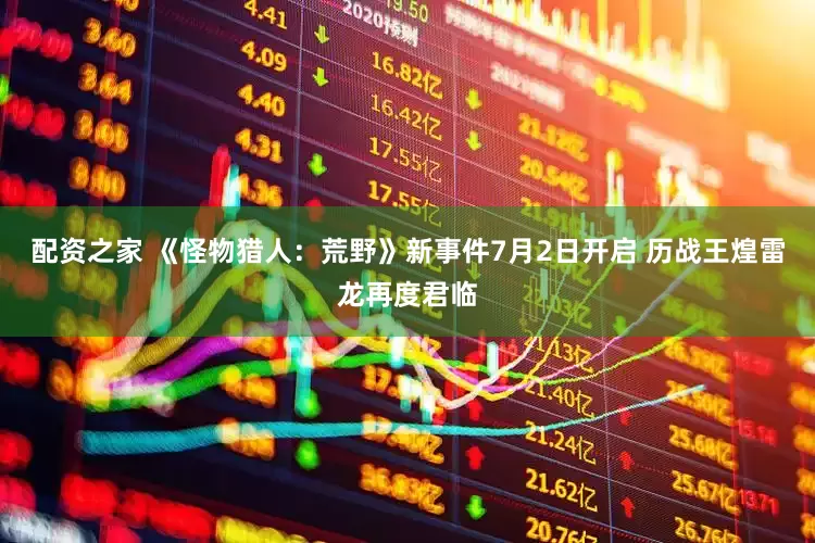 配资之家 《怪物猎人：荒野》新事件7月2日开启 历战王煌雷龙再度君临