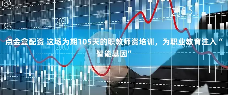 点金盒配资 这场为期105天的职教师资培训，为职业教育注入“智能基因”