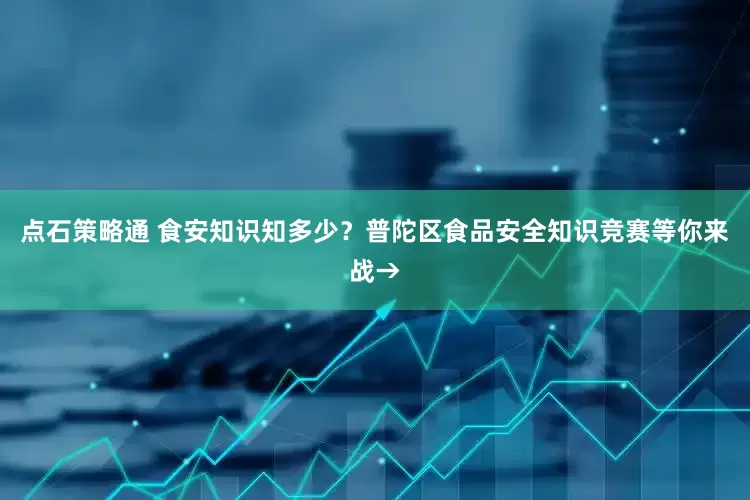 点石策略通 食安知识知多少？普陀区食品安全知识竞赛等你来战→