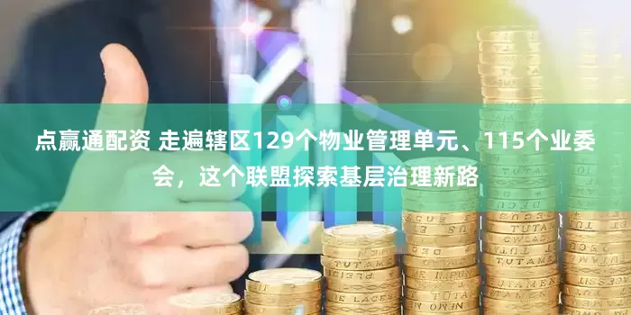 点赢通配资 走遍辖区129个物业管理单元、115个业委会，这个联盟探索基层治理新路