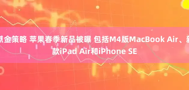 点金策略 苹果春季新品被曝 包括M4版MacBook Air、新款iPad Air和iPhone SE