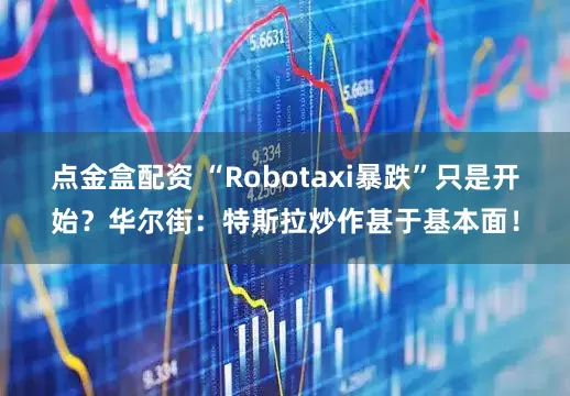 点金盒配资 “Robotaxi暴跌”只是开始？华尔街：特斯拉炒作甚于基本面！