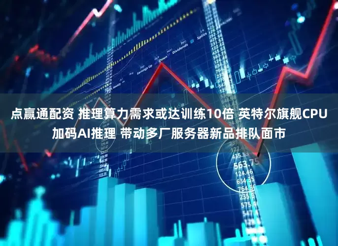 点赢通配资 推理算力需求或达训练10倍 英特尔旗舰CPU加码AI推理 带动多厂服务器新品排队面市