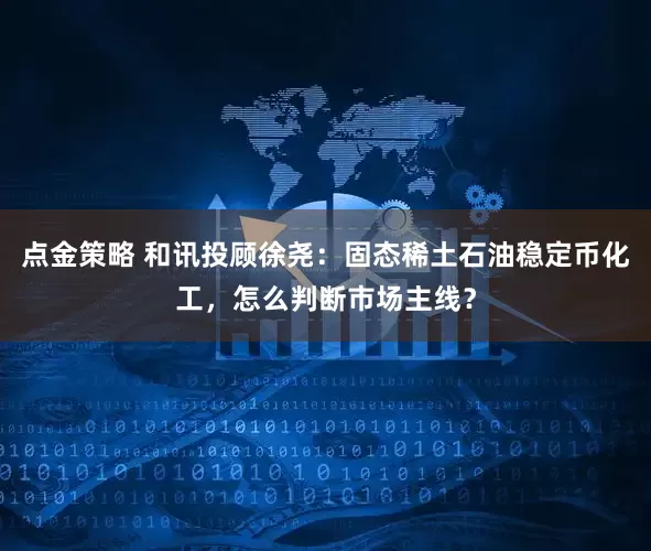 点金策略 和讯投顾徐尧：固态稀土石油稳定币化工，怎么判断市场主线？
