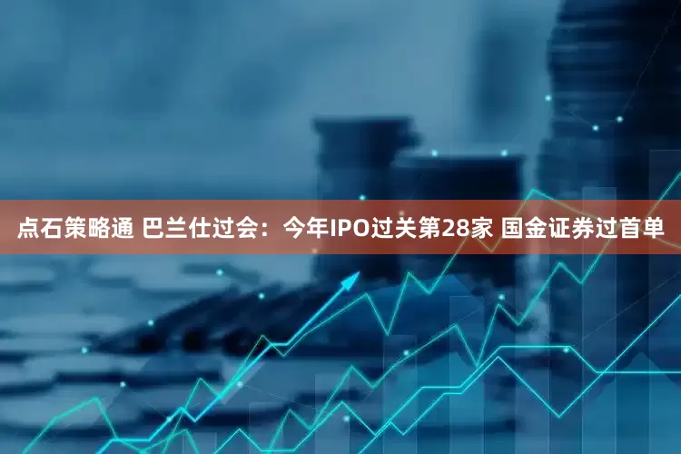点石策略通 巴兰仕过会：今年IPO过关第28家 国金证券过首单