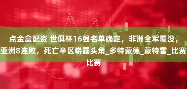 点金盒配资 世俱杯16强名单确定，非洲全军覆没，亚洲8连败，死亡半区崭露头角_多特蒙德_蒙特雷_比赛