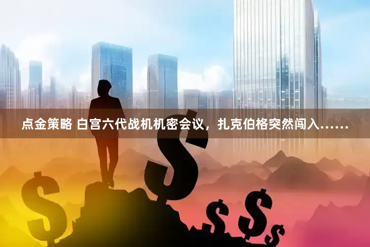 点金策略 白宫六代战机机密会议，扎克伯格突然闯入……