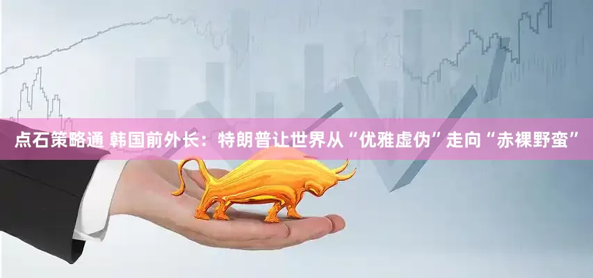 点石策略通 韩国前外长：特朗普让世界从“优雅虚伪”走向“赤裸野蛮”