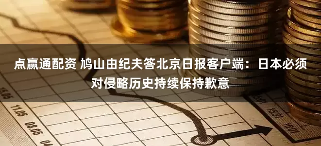 点赢通配资 鸠山由纪夫答北京日报客户端：日本必须对侵略历史持续保持歉意