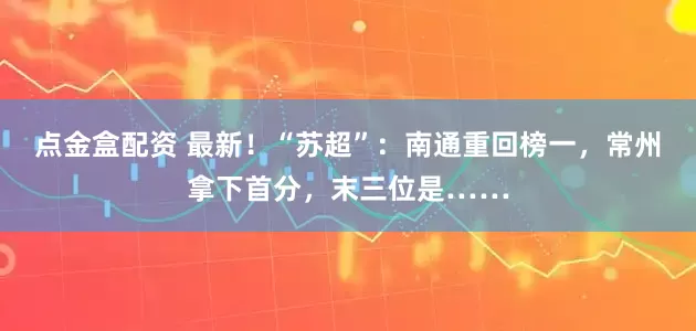 点金盒配资 最新！“苏超”：南通重回榜一，常州拿下首分，末三位是……