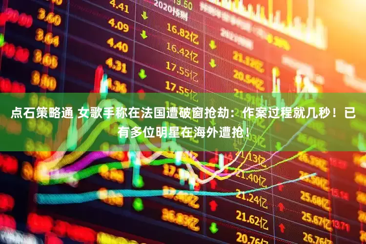点石策略通 女歌手称在法国遭破窗抢劫：作案过程就几秒！已有多位明星在海外遭抢！