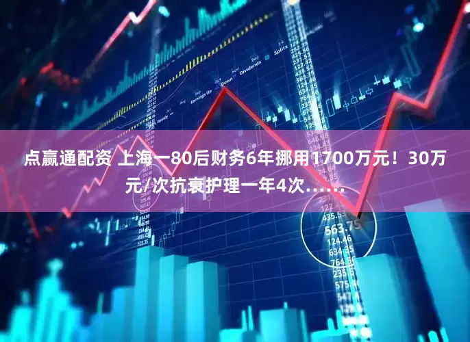 点赢通配资 上海一80后财务6年挪用1700万元！30万元/次抗衰护理一年4次……