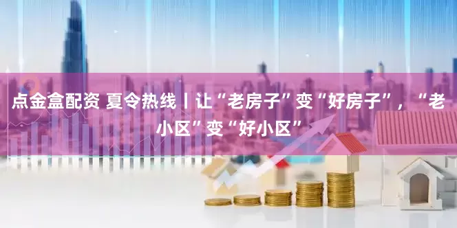 点金盒配资 夏令热线丨让“老房子”变“好房子”，“老小区”变“好小区”