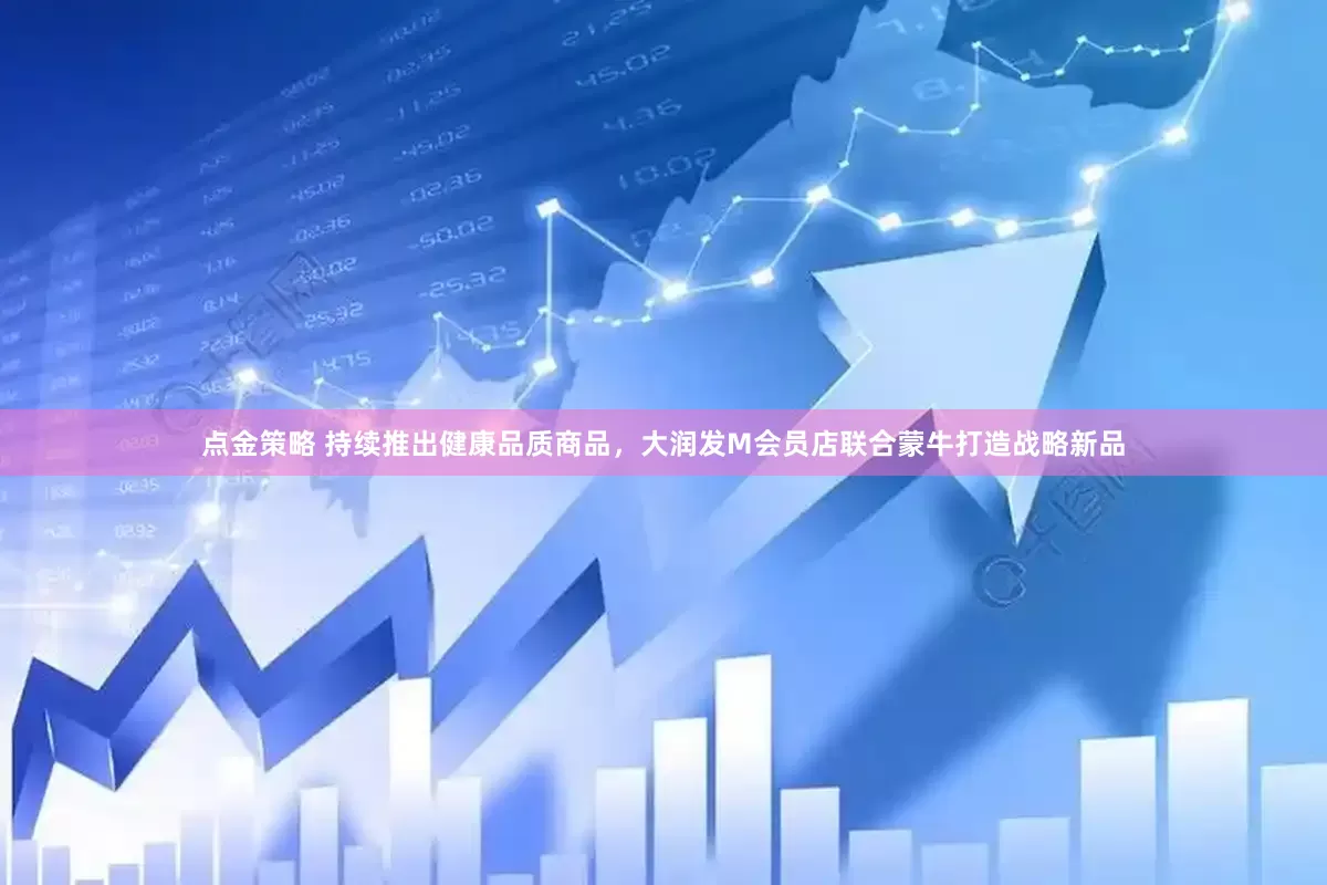 点金策略 持续推出健康品质商品，大润发M会员店联合蒙牛打造战略新品