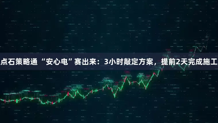 点石策略通 “安心电”赛出来：3小时敲定方案，提前2天完成施工