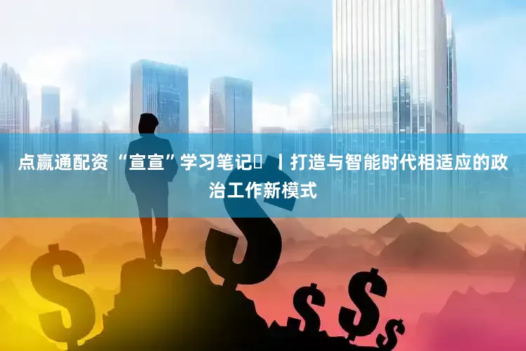 点赢通配资 “宣宣”学习笔记㊵丨打造与智能时代相适应的政治工作新模式