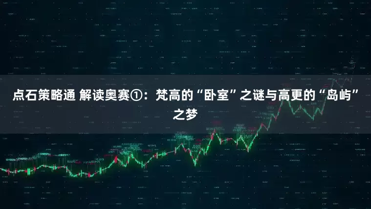 点石策略通 解读奥赛①：梵高的“卧室”之谜与高更的“岛屿”之梦
