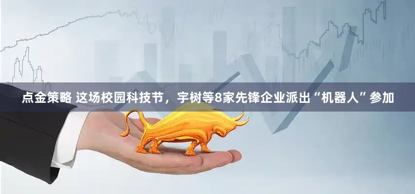 点金策略 这场校园科技节，宇树等8家先锋企业派出“机器人”参加