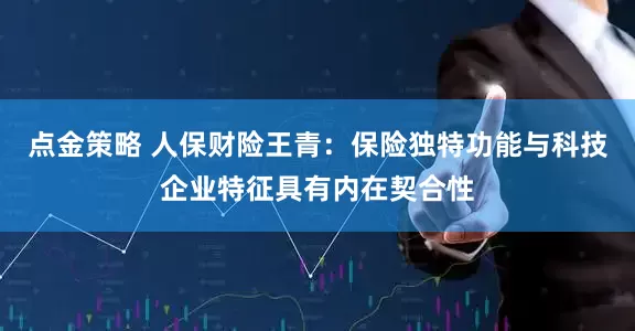 点金策略 人保财险王青：保险独特功能与科技企业特征具有内在契合性