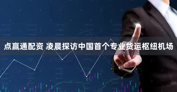 点赢通配资 凌晨探访中国首个专业货运枢纽机场