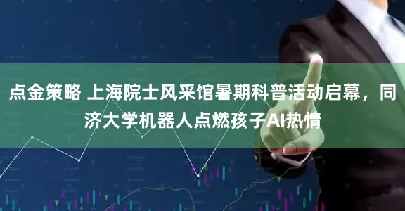 点金策略 上海院士风采馆暑期科普活动启幕，同济大学机器人点燃孩子AI热情