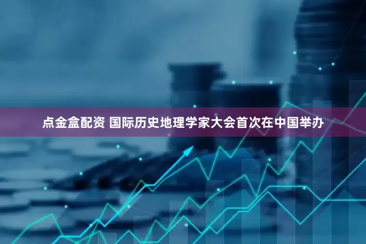 点金盒配资 国际历史地理学家大会首次在中国举办