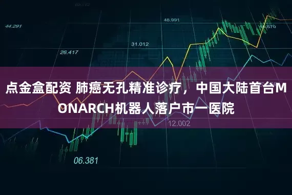 点金盒配资 肺癌无孔精准诊疗，中国大陆首台MONARCH机器人落户市一医院