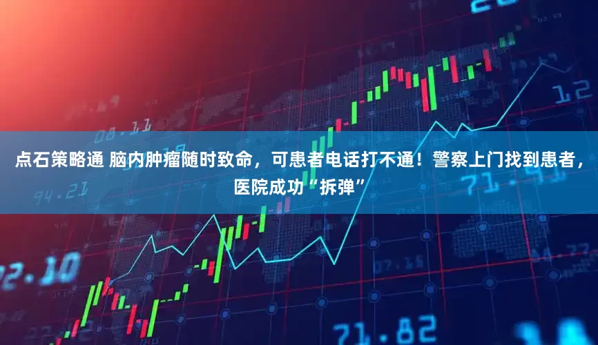 点石策略通 脑内肿瘤随时致命，可患者电话打不通！警察上门找到患者，医院成功“拆弹”