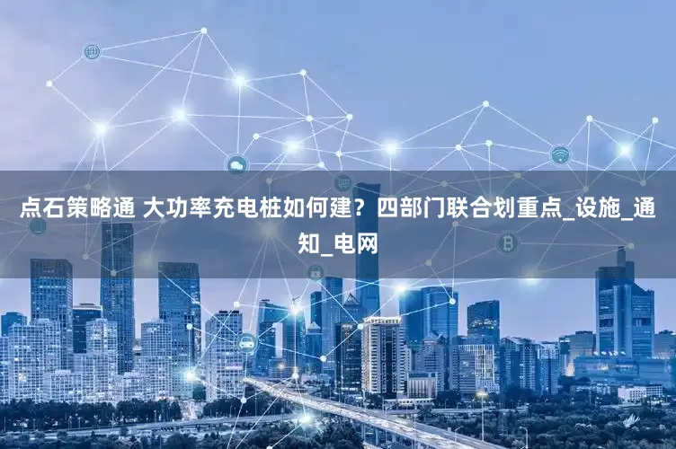 点石策略通 大功率充电桩如何建？四部门联合划重点_设施_通知_电网