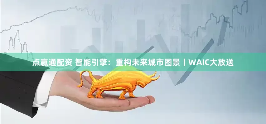 点赢通配资 智能引擎:重构未来城市图景丨WAIC大放送
