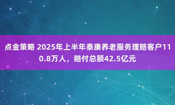 点金策略 2025年上半年泰康养老服务理赔客户110.8万人，赔付总额42.5亿元