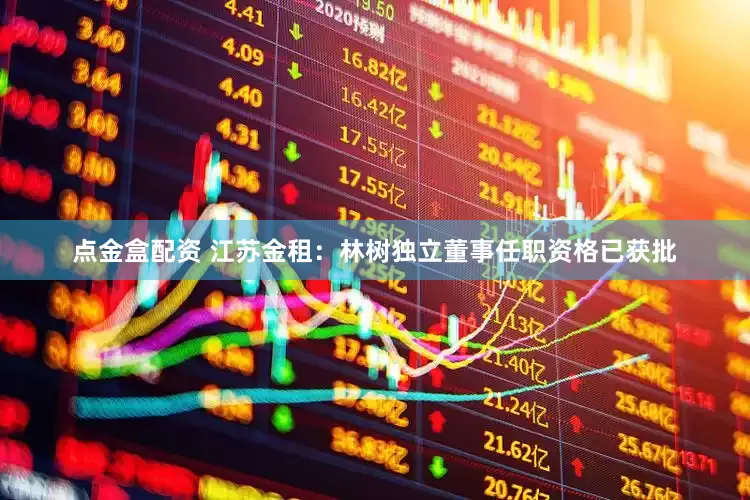 点金盒配资 江苏金租：林树独立董事任职资格已获批