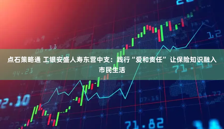 点石策略通 工银安盛人寿东营中支：践行“爱和责任” 让保险知识融入市民生活