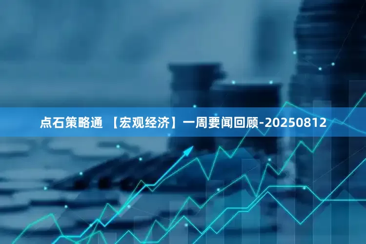 点石策略通 【宏观经济】一周要闻回顾-20250812