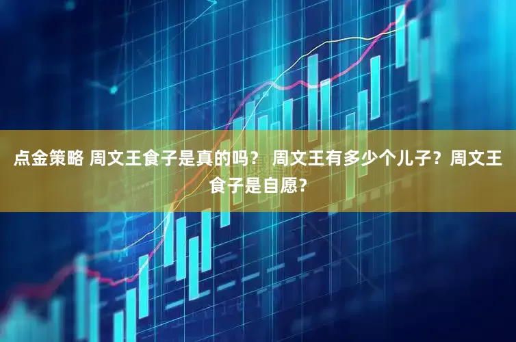 点金策略 周文王食子是真的吗？ 周文王有多少个儿子？周文王食子是自愿？