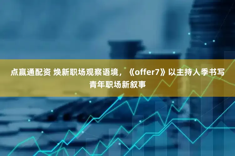点赢通配资 焕新职场观察语境，《offer7》以主持人季书写青年职场新叙事